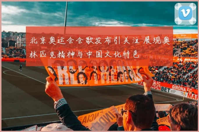 北京奥运会会歌发布引关注 展现奥林匹克精神与中国文化特色