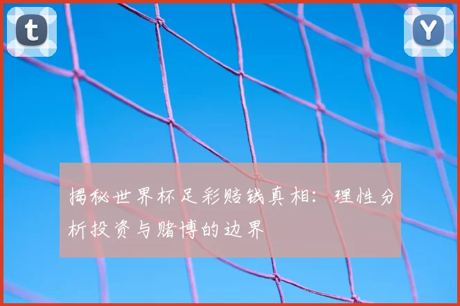 揭秘世界杯足彩赔钱真相：理性分析投资与赌博的边界