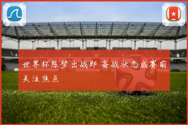 世界杯陈梦出战即 备战状态成赛前关注焦点