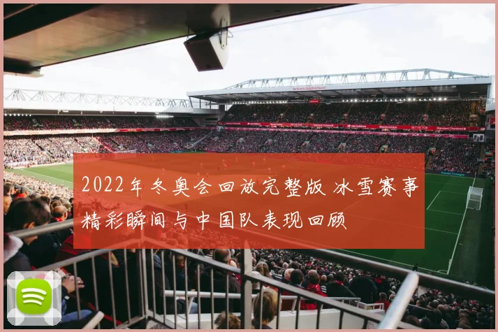 2022年冬奥会回放完整版 冰雪赛事精彩瞬间与中国队表现回顾