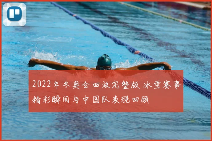 2022年冬奥会回放完整版 冰雪赛事精彩瞬间与中国队表现回顾