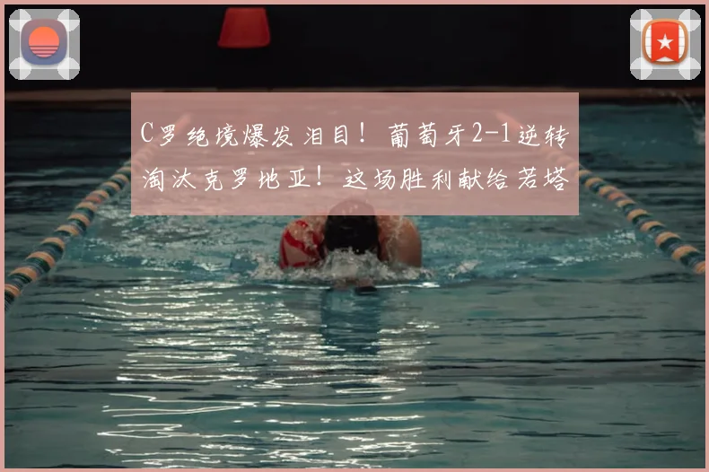C罗绝境爆发泪目!葡萄牙2-1逆转淘汰克罗地亚!这场胜利献给若塔