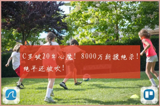 C罗破20年心魔!8000万新援绝杀!绝平还被吹!