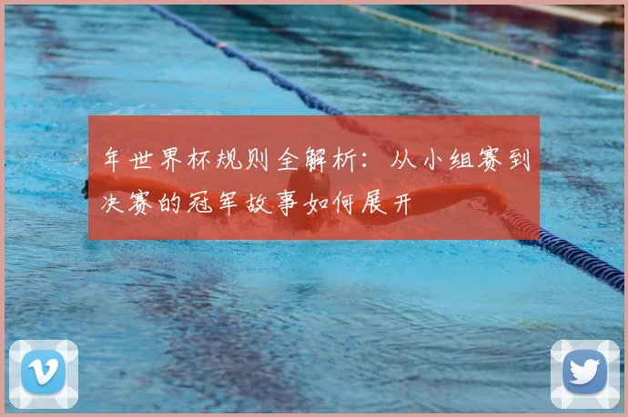 年世界杯规则全解析:从小组赛到决赛的冠军故事如何展开