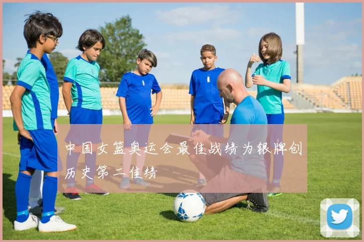 中国女篮奥运会最佳战绩为银牌创历史第二佳绩