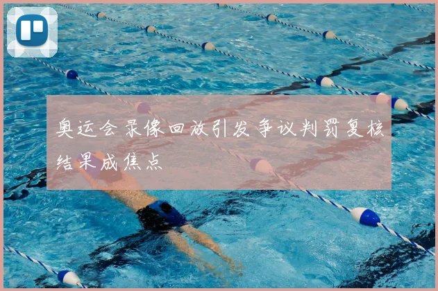 奥运会录像回放引发争议判罚复核结果成焦点