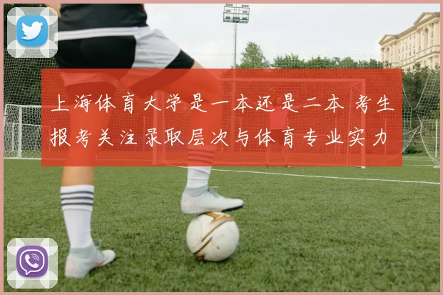 上海体育大学是一本还是二本 考生报考关注录取层次与体育专业实力