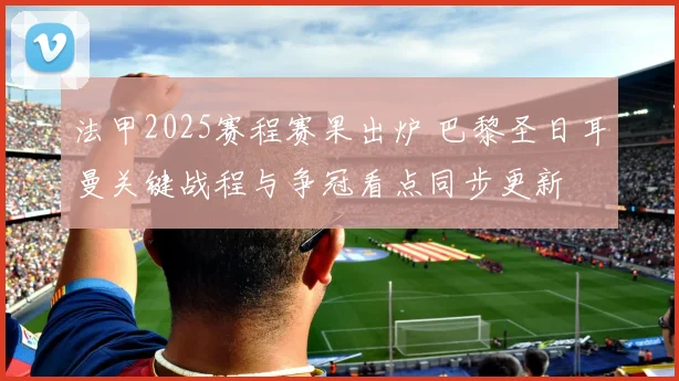 法甲2025赛程赛果出炉 巴黎圣日耳曼关键战程与争冠看点同步更新