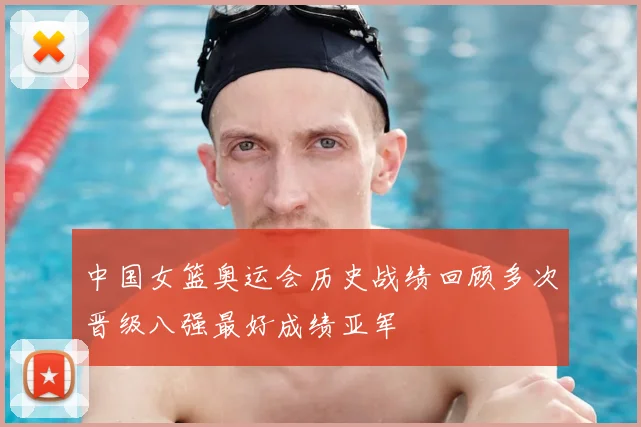 中国女篮奥运会历史战绩回顾多次晋级八强最好成绩亚军