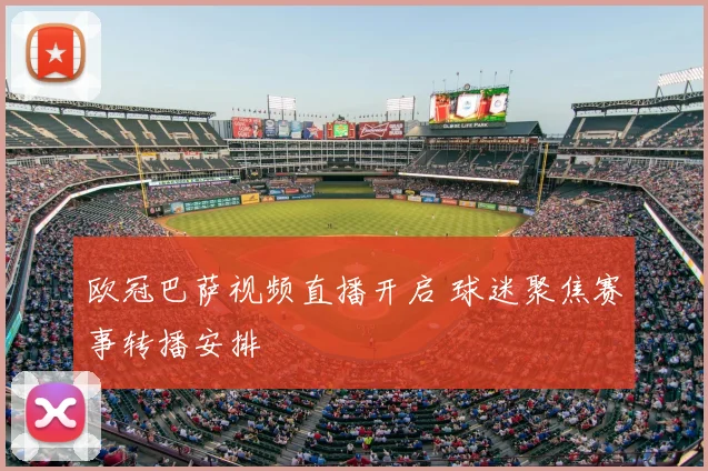 欧冠巴萨视频直播开启 球迷聚焦赛事转播安排