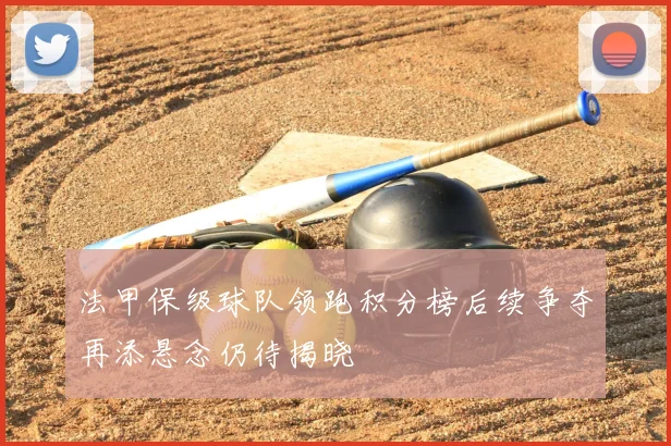 法甲保级球队领跑积分榜后续争夺再添悬念仍待揭晓