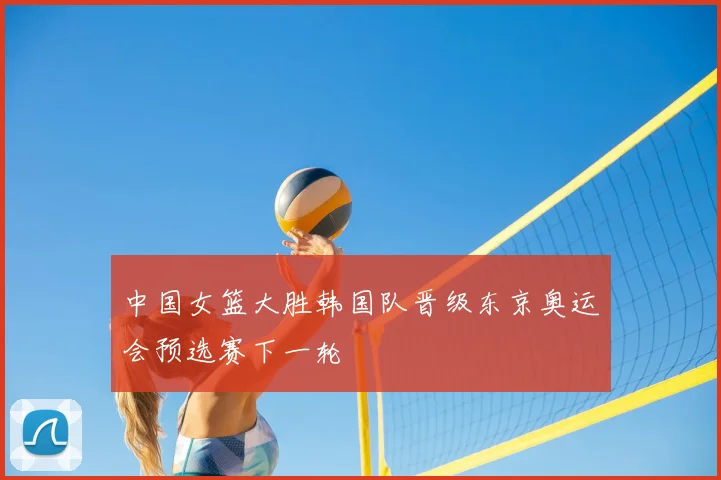 中国女篮大胜韩国队晋级东京奥运会预选赛下一轮
