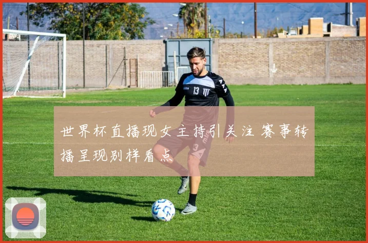 世界杯直播现女主持引关注 赛事转播呈现别样看点