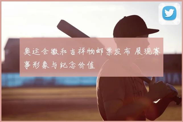 奥运会徽和吉祥物邮票发布 展现赛事形象与纪念价值