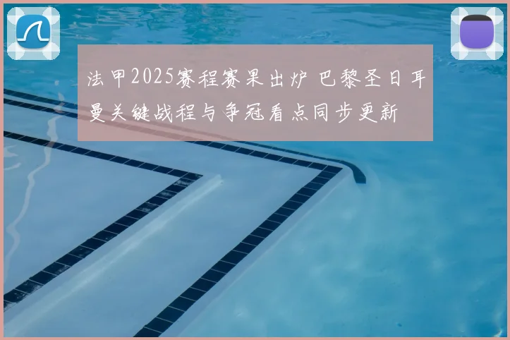 法甲2025赛程赛果出炉 巴黎圣日耳曼关键战程与争冠看点同步更新