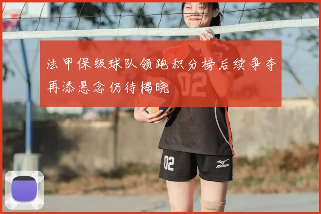 法甲保级球队领跑积分榜后续争夺再添悬念仍待揭晓