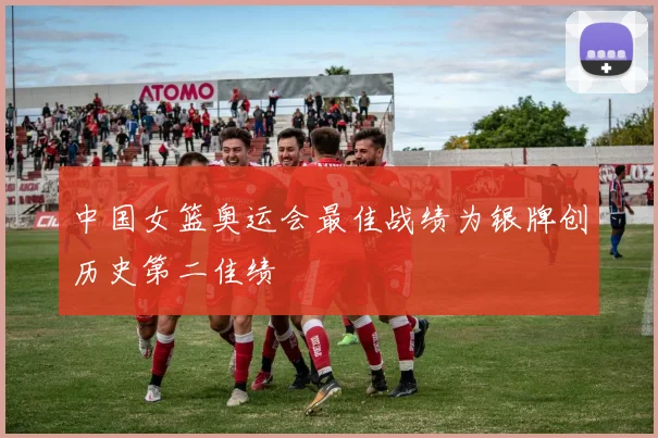 中国女篮奥运会最佳战绩为银牌创历史第二佳绩