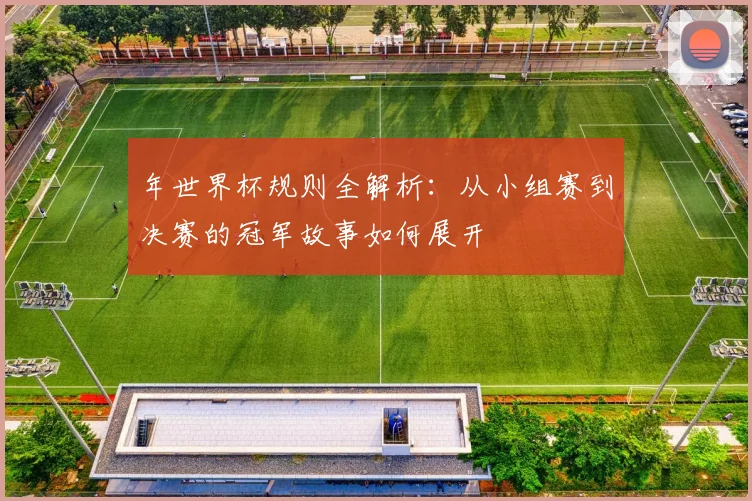 年世界杯规则全解析：从小组赛到决赛的冠军故事如何展开