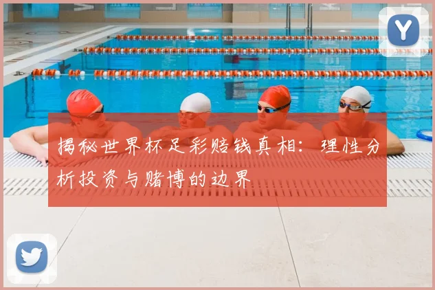 揭秘世界杯足彩赔钱真相：理性分析投资与赌博的边界
