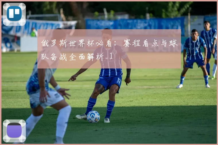 俄罗斯世界杯必看：赛程看点与球队备战全面解析_1
