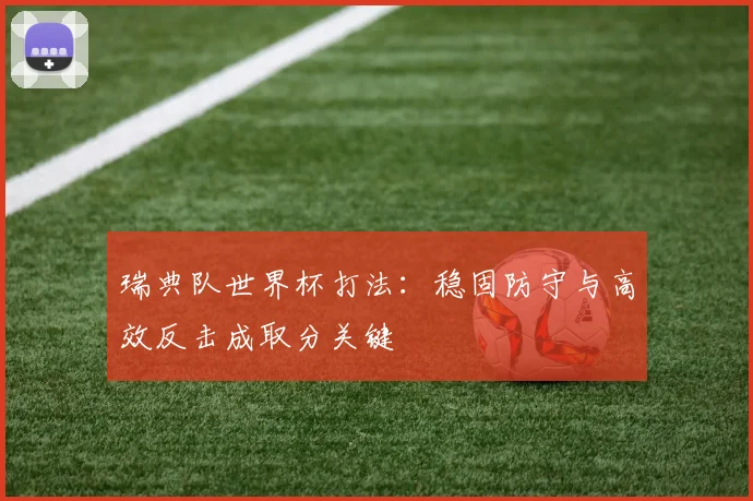 瑞典队世界杯打法:稳固防守与高效反击成取分关键