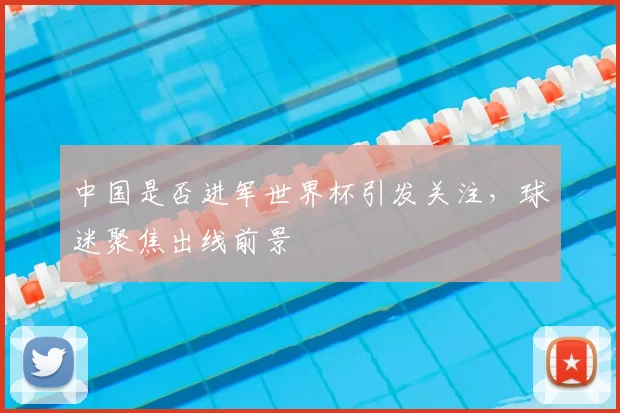 中国是否进军世界杯引发关注，球迷聚焦出线前景