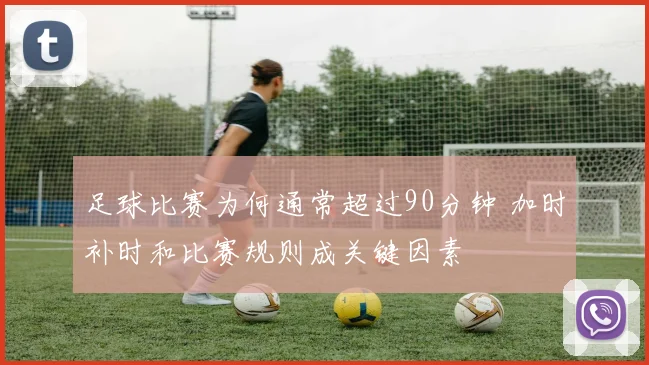 足球比赛为何通常超过90分钟 加时补时和比赛规则成关键因素