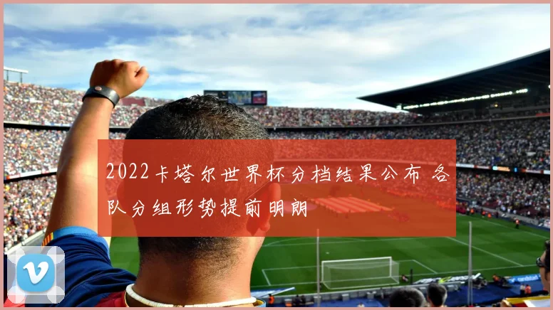 2022卡塔尔世界杯分档结果公布 各队分组形势提前明朗