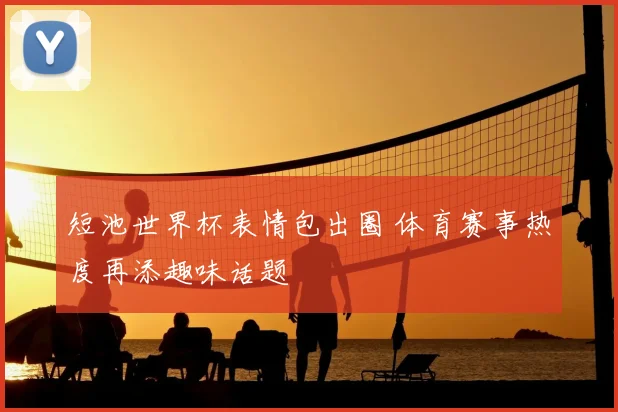 短池世界杯表情包出圈 体育赛事热度再添趣味话题