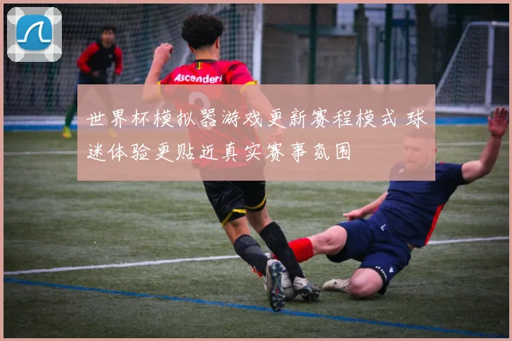 世界杯模拟器游戏更新赛程模式 球迷体验更贴近真实赛事氛围