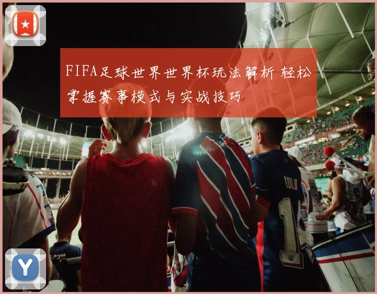 FIFA足球世界世界杯玩法解析 轻松掌握赛事模式与实战技巧