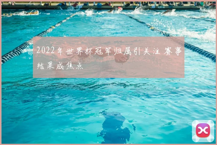 2022年世界杯冠军归属引关注 赛事结果成焦点