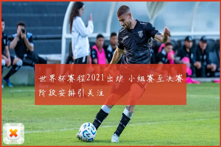 世界杯赛程2021出炉 小组赛至决赛阶段安排引关注