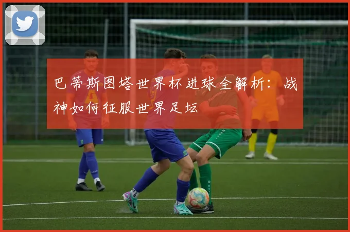 巴蒂斯图塔世界杯进球全解析:战神如何征服世界足坛