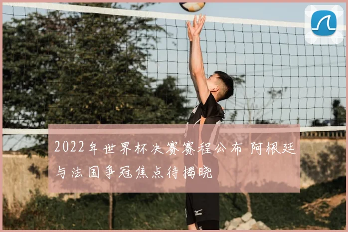 2022年世界杯决赛赛程公布 阿根廷与法国争冠焦点待揭晓