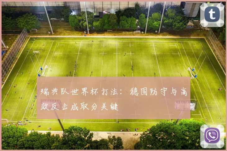 瑞典队世界杯打法:稳固防守与高效反击成取分关键