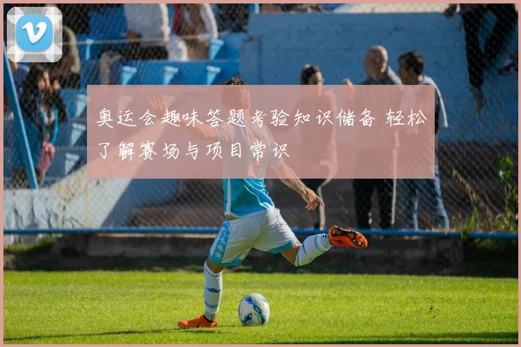 奥运会趣味答题考验知识储备 轻松了解赛场与项目常识