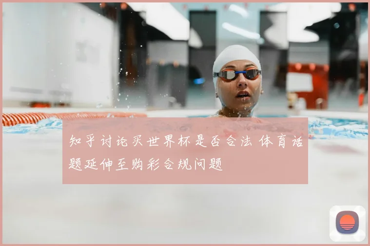 知乎讨论买世界杯是否合法 体育话题延伸至购彩合规问题
