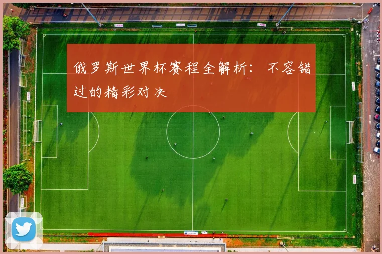 俄罗斯世界杯赛程全解析:不容错过的精彩对决