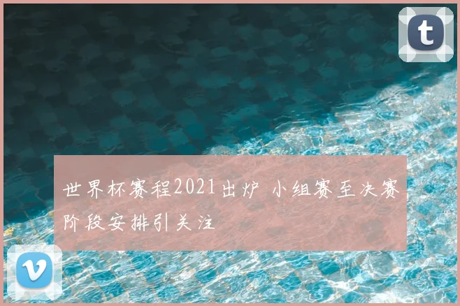 世界杯赛程2021出炉 小组赛至决赛阶段安排引关注