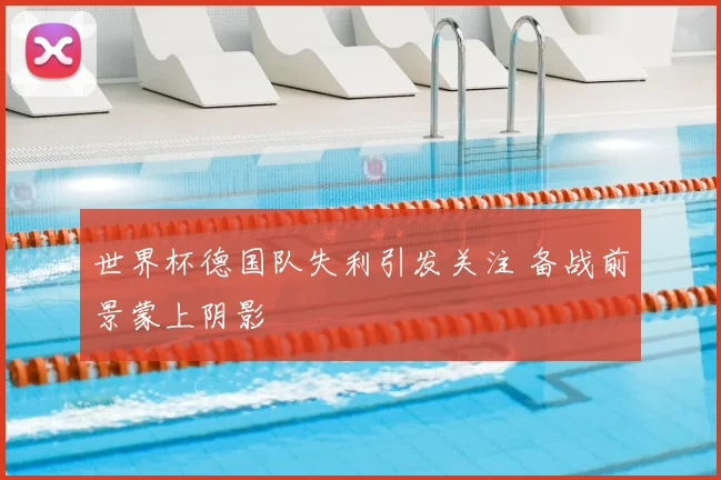 世界杯德国队失利引发关注 备战前景蒙上阴影