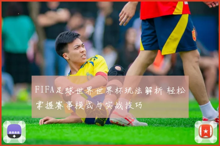 FIFA足球世界世界杯玩法解析 轻松掌握赛事模式与实战技巧