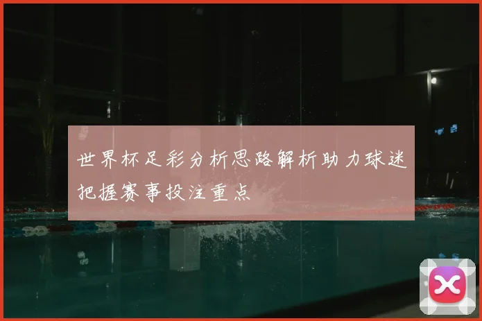 世界杯足彩分析思路解析助力球迷把握赛事投注重点