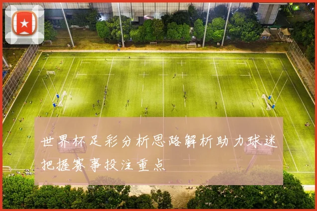 世界杯足彩分析思路解析助力球迷把握赛事投注重点