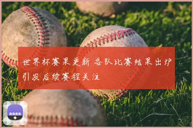 世界杯赛果更新 各队比赛结果出炉引发后续赛程关注