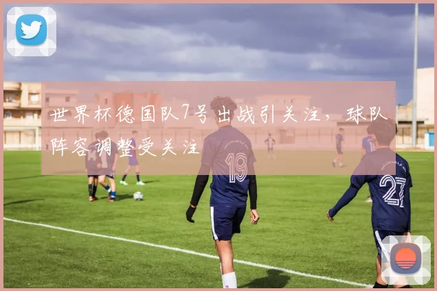 世界杯德国队7号出战引关注，球队阵容调整受关注