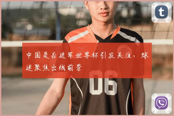 中国是否进军世界杯引发关注，球迷聚焦出线前景