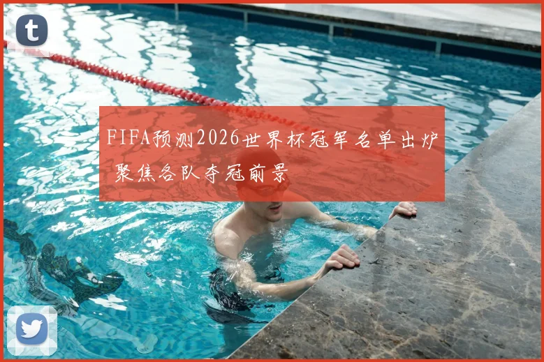 FIFA预测2026世界杯冠军名单出炉 聚焦各队夺冠前景