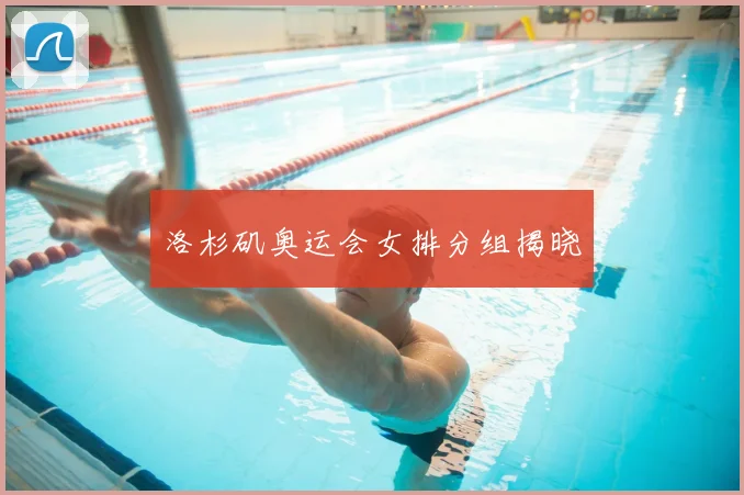 洛杉矶奥运会女排分组揭晓