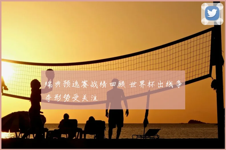 瑞典预选赛战绩回顾 世界杯出线争夺形势受关注